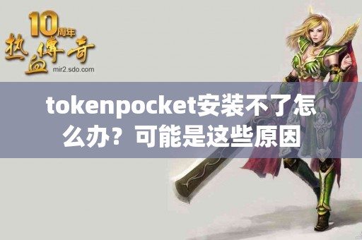 tokenpocket安装不了怎么办？可能是这些原因