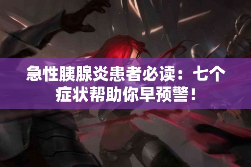 急性胰腺炎患者必读：七个症状帮助你早预警！