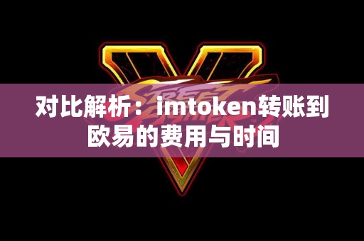 对比解析：imtoken转账到欧易的费用与时间