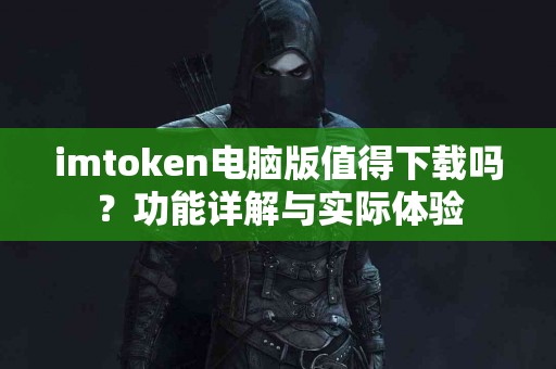 imtoken电脑版值得下载吗？功能详解与实际体验
