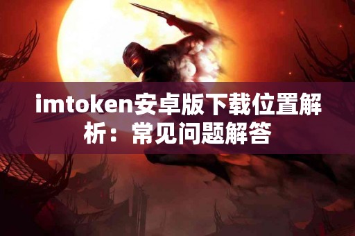 imtoken安卓版下载位置解析：常见问题解答