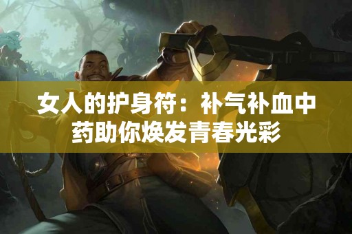女人的护身符：补气补血中药助你焕发青春光彩