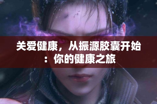 关爱健康，从振源胶囊开始：你的健康之旅
