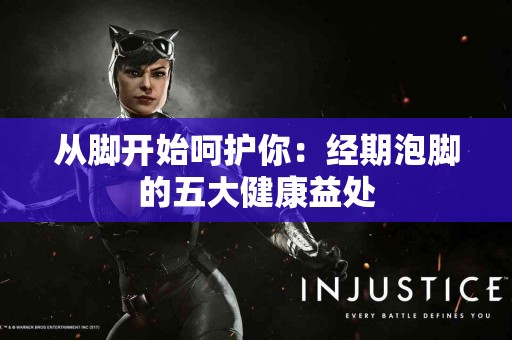 从脚开始呵护你：经期泡脚的五大健康益处