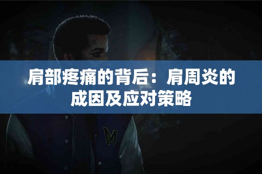 肩部疼痛的背后：肩周炎的成因及应对策略
