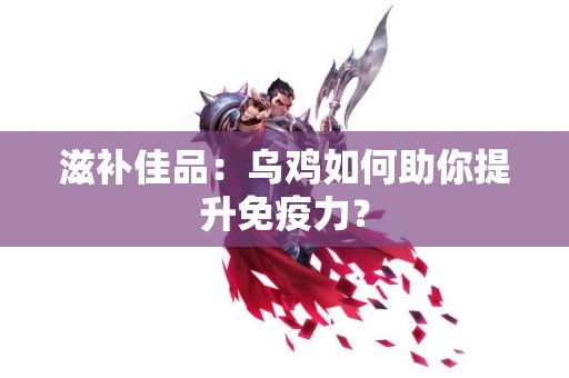 滋补佳品：乌鸡如何助你提升免疫力？
