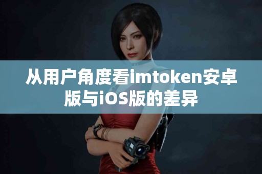 从用户角度看imtoken安卓版与iOS版的差异