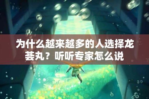 为什么越来越多的人选择龙荟丸？听听专家怎么说