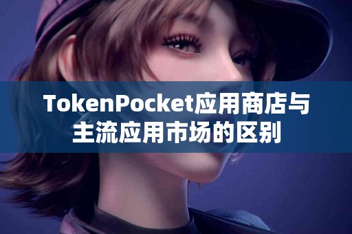 TokenPocket应用商店与主流应用市场的区别