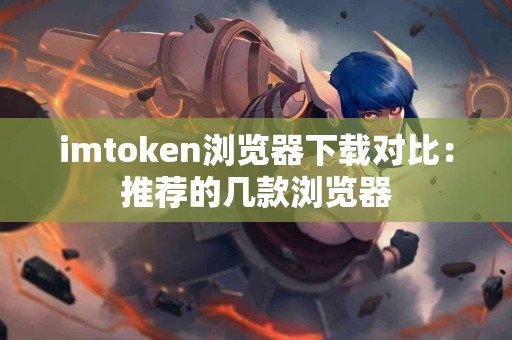 imtoken浏览器下载对比：推荐的几款浏览器