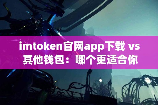 imtoken官网app下载 vs 其他钱包：哪个更适合你？