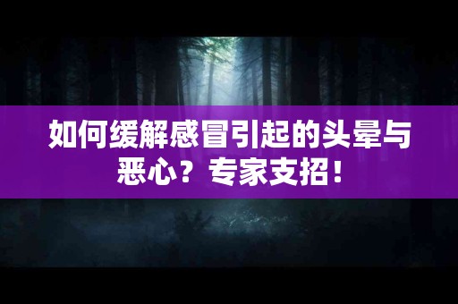 如何缓解感冒引起的头晕与恶心？专家支招！