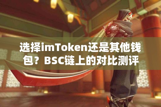 选择imToken还是其他钱包？BSC链上的对比测评