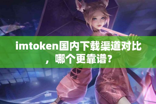 imtoken国内下载渠道对比，哪个更靠谱？