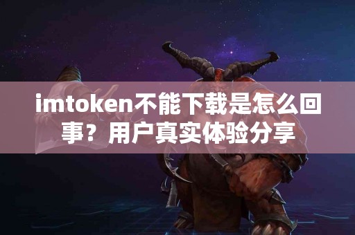 imtoken不能下载是怎么回事？用户真实体验分享
