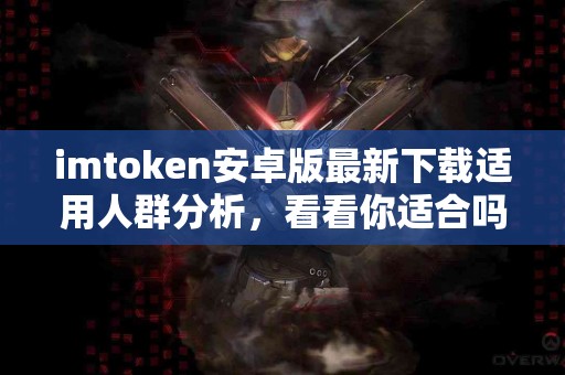 imtoken安卓版最新下载适用人群分析，看看你适合吗