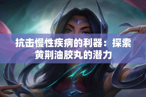 抗击慢性疾病的利器：探索黄荆油胶丸的潜力