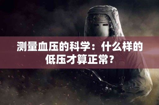 测量血压的科学：什么样的低压才算正常？