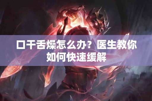 口干舌燥怎么办？医生教你如何快速缓解