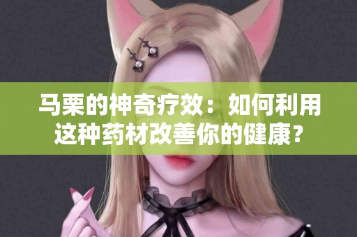 马栗的神奇疗效：如何利用这种药材改善你的健康？