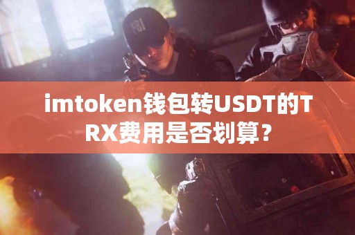 imtoken钱包转USDT的TRX费用是否划算？