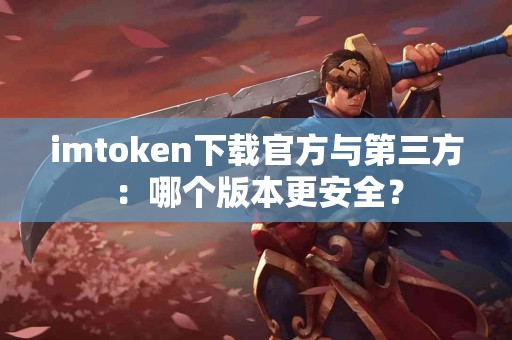 imtoken下载官方与第三方：哪个版本更安全？