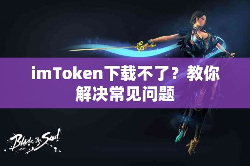 imToken下载不了？教你解决常见问题