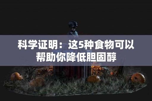 科学证明：这5种食物可以帮助你降低胆固醇