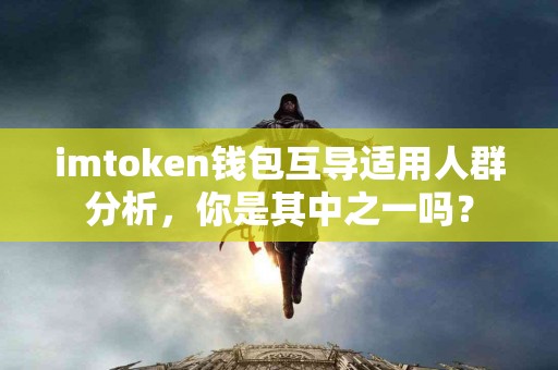 imtoken钱包互导适用人群分析，你是其中之一吗？