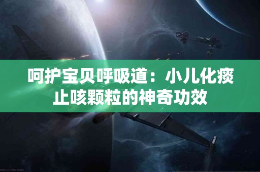 呵护宝贝呼吸道：小儿化痰止咳颗粒的神奇功效