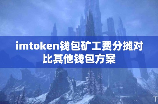 imtoken钱包矿工费分摊对比其他钱包方案