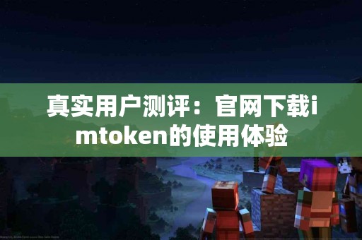 真实用户测评：官网下载imtoken的使用体验