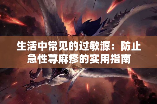 生活中常见的过敏源：防止急性荨麻疹的实用指南