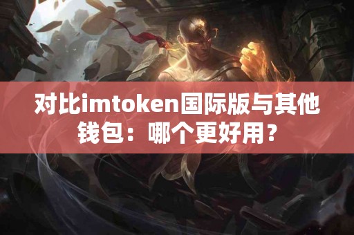对比imtoken国际版与其他钱包：哪个更好用？