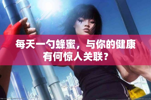 每天一勺蜂蜜，与你的健康有何惊人关联？