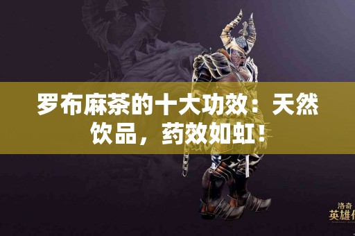 罗布麻茶的十大功效：天然饮品，药效如虹！