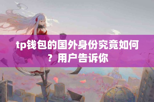 tp钱包的国外身份究竟如何？用户告诉你