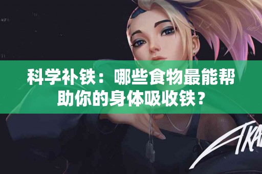 科学补铁：哪些食物最能帮助你的身体吸收铁？