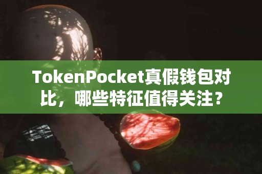 TokenPocket真假钱包对比，哪些特征值得关注？