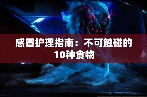 感冒护理指南：不可触碰的10种食物