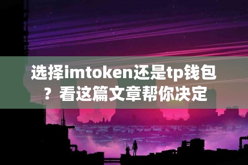 选择imtoken还是tp钱包？看这篇文章帮你决定
