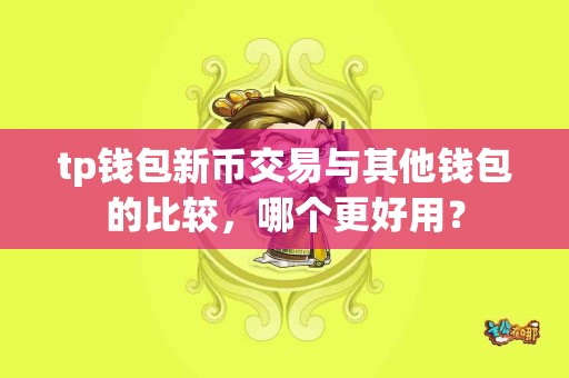 tp钱包新币交易与其他钱包的比较，哪个更好用？