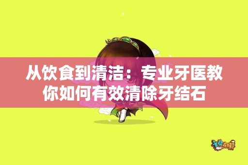 从饮食到清洁：专业牙医教你如何有效清除牙结石