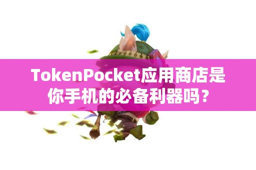 TokenPocket应用商店是你手机的必备利器吗？