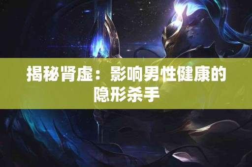 揭秘肾虚：影响男性健康的隐形杀手