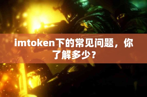 imtoken下的常见问题，你了解多少？