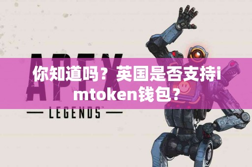 你知道吗？英国是否支持imtoken钱包？