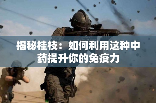 揭秘桂枝：如何利用这种中药提升你的免疫力