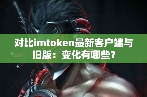 对比imtoken最新客户端与旧版：变化有哪些？