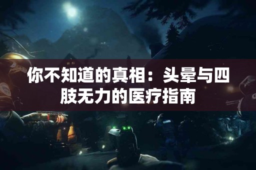 你不知道的真相：头晕与四肢无力的医疗指南